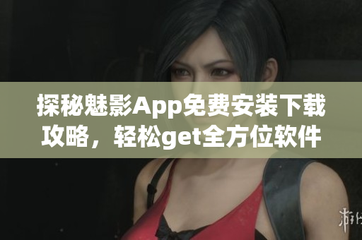 探秘魅影App免費(fèi)安裝下載攻略，輕松get全方位軟件功能
