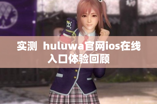 實(shí)測  huluwa官網(wǎng)ios在線入口體驗(yàn)回顧