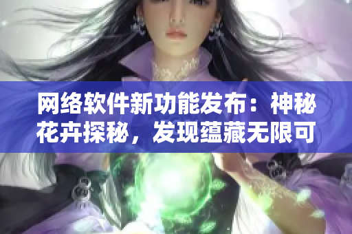 網(wǎng)絡(luò)軟件新功能發(fā)布：神秘花卉探秘，發(fā)現(xiàn)蘊藏無限可能