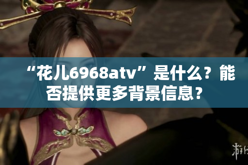 “花兒6968atv”是什么？能否提供更多背景信息？