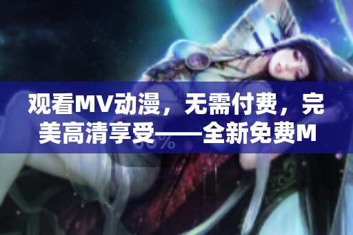 觀看MV動漫，無需付費，完美高清享受——全新免費MV動漫大放送！