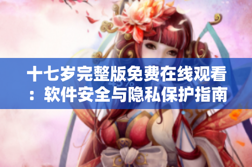 十七歲完整版免費(fèi)在線觀看：軟件安全與隱私保護(hù)指南