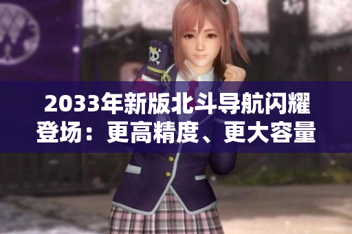2033年新版北斗導(dǎo)航閃耀登場(chǎng)：更高精度、更大容量、更廣覆蓋