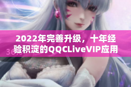 2022年完善升級(jí)，十年經(jīng)驗(yàn)積淀的QQCLiveVIP應(yīng)用程序