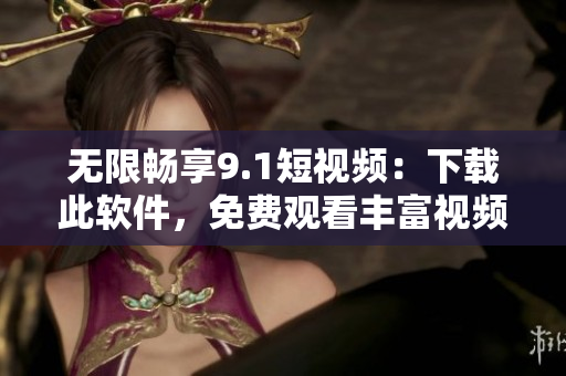 無限暢享9.1短視頻：下載此軟件，免費觀看豐富視頻內容