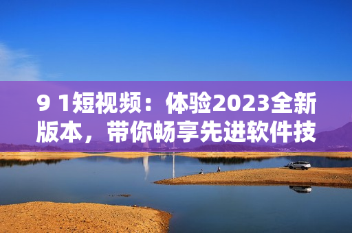 9 1短視頻：體驗(yàn)2023全新版本，帶你暢享先進(jìn)軟件技術(shù)