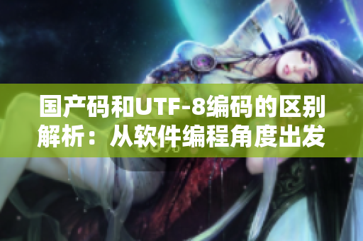 國產(chǎn)碼和UTF-8編碼的區(qū)別解析：從軟件編程角度出發(fā)