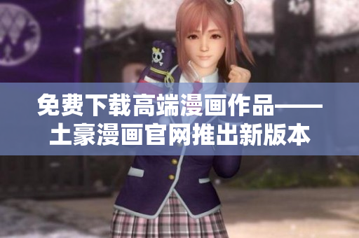 免費(fèi)下載高端漫畫作品——土豪漫畫官網(wǎng)推出新版本