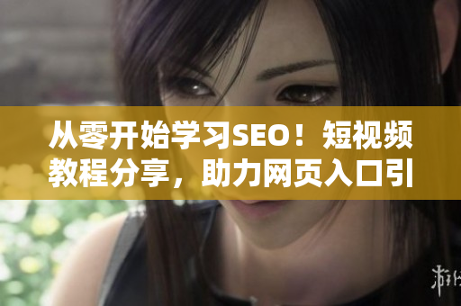 從零開始學(xué)習(xí)SEO！短視頻教程分享，助力網(wǎng)頁(yè)入口引流