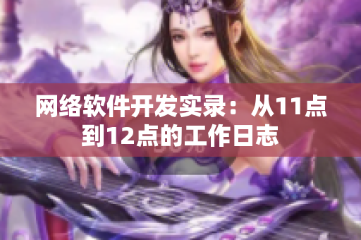 網(wǎng)絡(luò)軟件開(kāi)發(fā)實(shí)錄：從11點(diǎn)到12點(diǎn)的工作日志