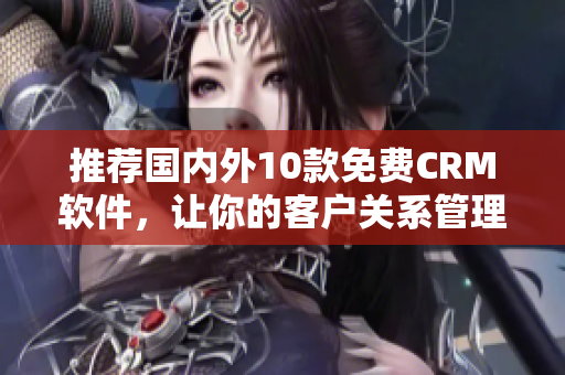 推薦國內(nèi)外10款免費CRM軟件，讓你的客戶關(guān)系管理更便捷高效