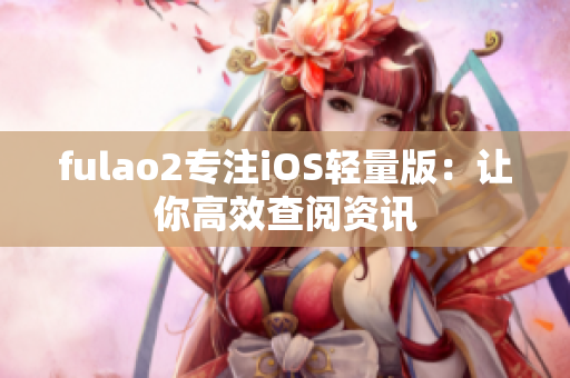 fulao2專(zhuān)注iOS輕量版：讓你高效查閱資訊