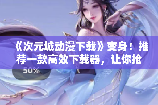《次元城動漫下載》變身！推薦一款高效下載器，讓你搶先追番無壓力！