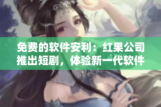 免費(fèi)的軟件安利：紅果公司推出短劇，體驗(yàn)新一代軟件！