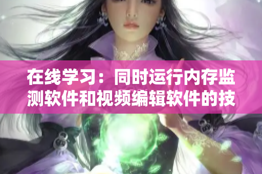 在線學習：同時運行內存監(jiān)測軟件和視頻編輯軟件的技巧