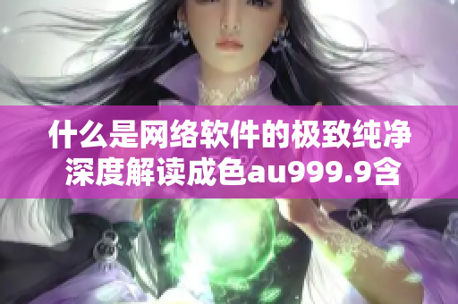 什么是網(wǎng)絡(luò)軟件的極致純凈 深度解讀成色au999.9含義