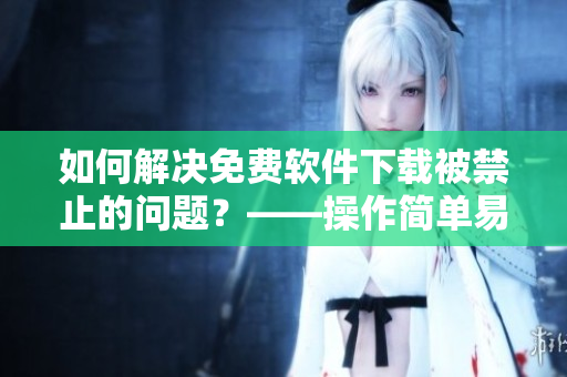 如何解決免費(fèi)軟件下載被禁止的問(wèn)題？——操作簡(jiǎn)單易實(shí)施