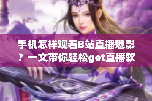 手機(jī)怎樣觀看B站直播魅影？一文帶你輕松get直播軟件技巧