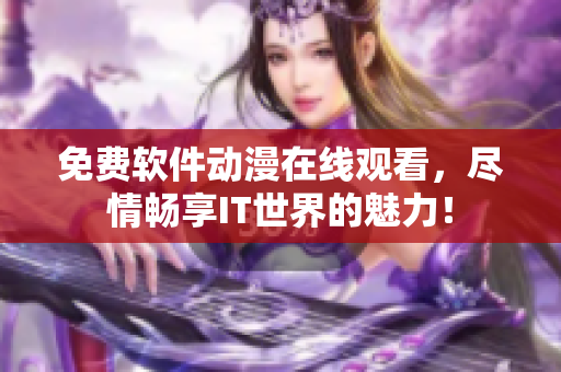 免費(fèi)軟件動(dòng)漫在線觀看，盡情暢享IT世界的魅力！