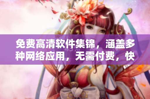 免費高清軟件集錦，涵蓋多種網(wǎng)絡(luò)應(yīng)用，無需付費，快速下載使用！