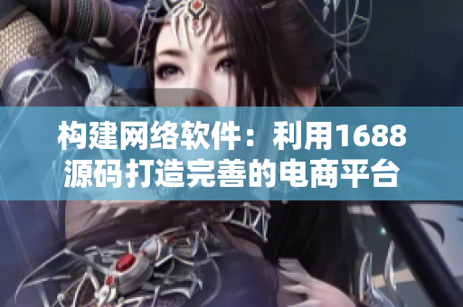 構(gòu)建網(wǎng)絡(luò)軟件：利用1688源碼打造完善的電商平臺