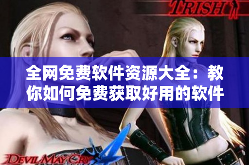 全網(wǎng)免費(fèi)軟件資源大全：教你如何免費(fèi)獲取好用的軟件！