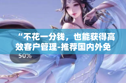 “不花一分錢(qián)，也能獲得高效客戶管理-推薦國(guó)內(nèi)外免費(fèi)CRM軟件”