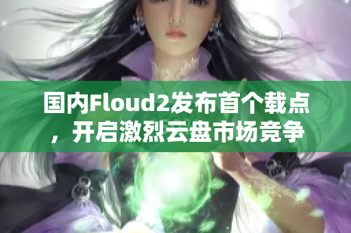 國(guó)內(nèi)Floud2發(fā)布首個(gè)載點(diǎn)，開啟激烈云盤市場(chǎng)競(jìng)爭(zhēng)