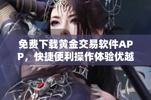 免費(fèi)下載黃金交易軟件APP，快捷便利操作體驗(yàn)優(yōu)越！
