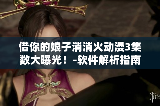 借你的娘子消消火動漫3集數(shù)大曝光！-軟件解析指南