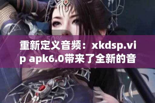 重新定義音頻：xkdsp.vip apk6.0帶來(lái)了全新的音效體驗(yàn)