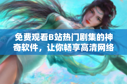 免費(fèi)觀看B站熱門劇集的神奇軟件，讓你暢享高清網(wǎng)絡(luò)影音！