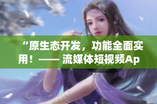 “原生態(tài)開發(fā)，功能全面實用！—— 流媒體短視頻App的源碼優(yōu)勢”
