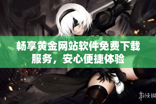 暢享黃金網(wǎng)站軟件免費(fèi)下載服務(wù)，安心便捷體驗(yàn)