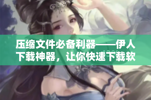 壓縮文件必備利器——伊人下載神器，讓你快速下載軟件！