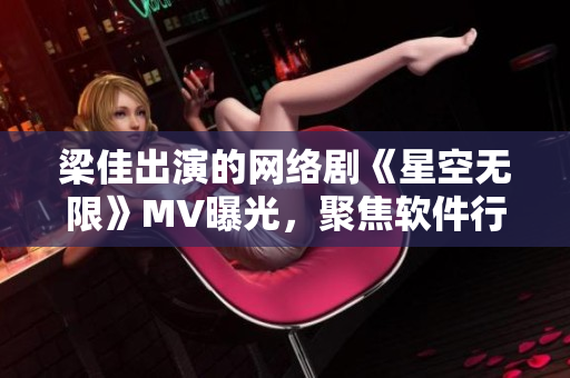 梁佳出演的網(wǎng)絡劇《星空無限》MV曝光，聚焦軟件行業(yè)員工故事