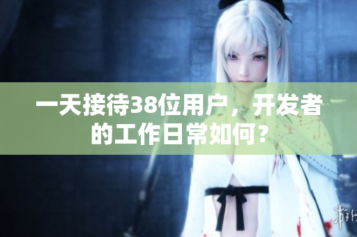 一天接待38位用戶，開發(fā)者的工作日常如何？