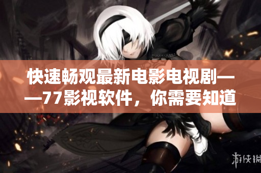 快速暢觀最新電影電視劇——77影視軟件，你需要知道的一切！