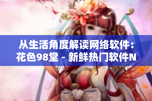 從生活角度解讀網(wǎng)絡(luò)軟件：花色98堂 - 新鮮熱門(mén)軟件Name。