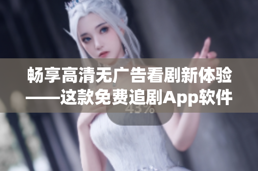 暢享高清無廣告看劇新體驗(yàn)——這款免費(fèi)追劇App軟件速度超快！