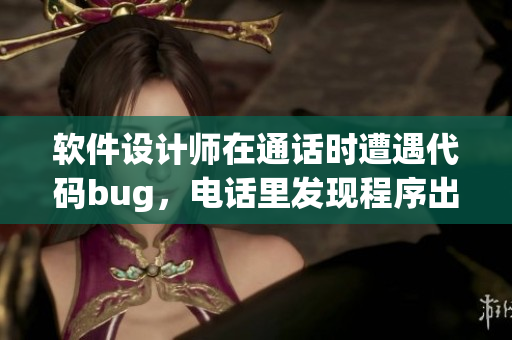 軟件設(shè)計師在通話時遭遇代碼bug，電話里發(fā)現(xiàn)程序出錯