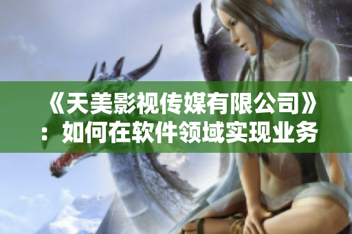 《天美影視傳媒有限公司》：如何在軟件領(lǐng)域?qū)崿F(xiàn)業(yè)務(wù)多元化？