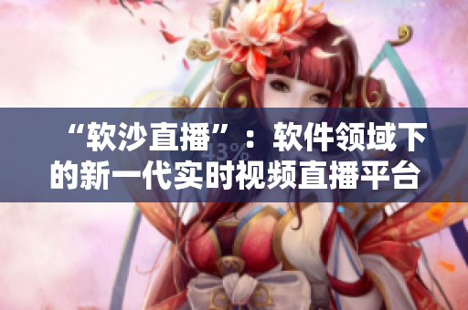 “軟沙直播”：軟件領(lǐng)域下的新一代實(shí)時視頻直播平臺