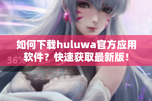 如何下載huluwa官方應(yīng)用軟件？快速獲取最新版！
