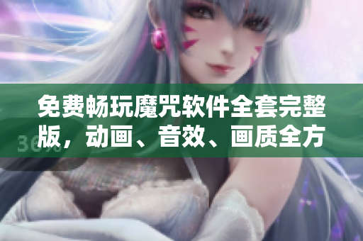 免費(fèi)暢玩魔咒軟件全套完整版，動(dòng)畫、音效、畫質(zhì)全方位提升！