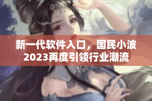 新一代軟件入口，國(guó)民小波2023再度引領(lǐng)行業(yè)潮流