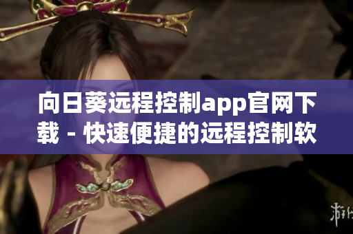 向日葵遠程控制app官網(wǎng)下載 - 快速便捷的遠程控制軟件