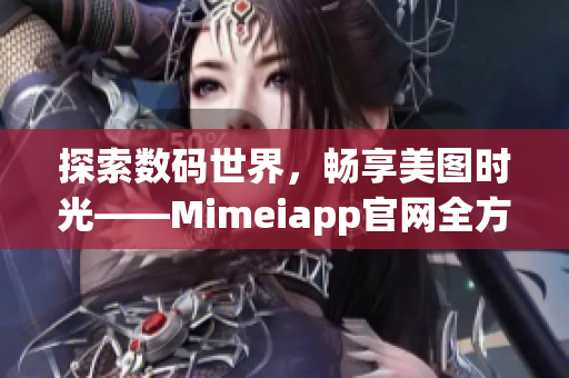 探索數(shù)碼世界，暢享美圖時光——Mimeiapp官網(wǎng)全方位解析