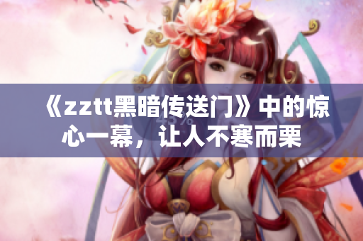 《zztt黑暗傳送門》中的驚心一幕，讓人不寒而栗