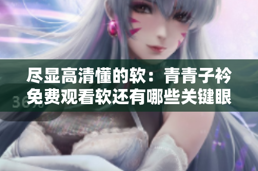 盡顯高清懂的軟：青青子衿免費觀看軟還有哪些關(guān)鍵眼。
